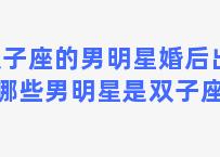 双子座的男明星婚后出轨 哪些男明星是双子座的